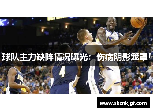 球队主力缺阵情况曝光：伤病阴影笼罩！